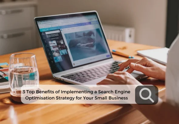 3 Top Benefits of Implementing a Search Engine Optimisation Strategy for Your Small Business